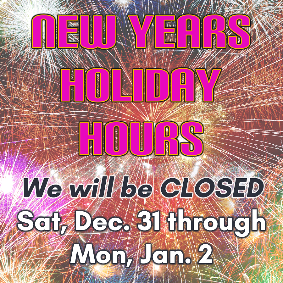New Years Holiday Hours - We will be CLOSED Saturday, Dec. 31 through Monday, Jan. 2